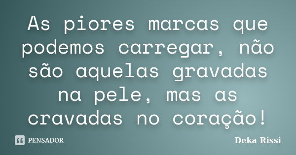 As piores marcas que podemos carregar, não são aquelas gravadas na pele, mas as cravadas no coração!... Frase de Deka Rissi.