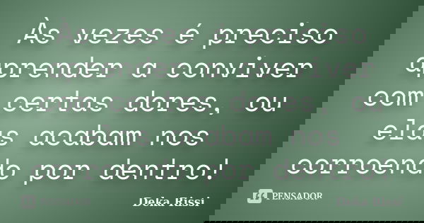 Às vezes é preciso aprender a conviver com certas dores, ou elas acabam nos corroendo por dentro!... Frase de Deka Rissi.