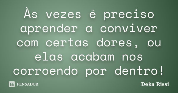 Às vezes é preciso aprender a conviver com certas dores, ou elas acabam nos corroendo por dentro!... Frase de Deka Rissi.