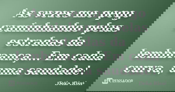 As vezes me pego caminhando pelas estradas da lembrança... Em cada curva, uma saudade!... Frase de Deka Rissi.