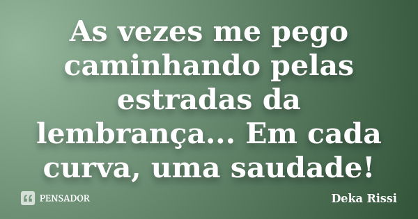 As vezes me pego caminhando pelas estradas da lembrança... Em cada curva, uma saudade!... Frase de Deka Rissi.