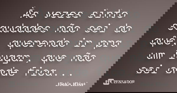 Às vezes sinto saudades não sei do quê, querendo ir pra um lugar, que não sei onde fica...... Frase de Deka Rissi.