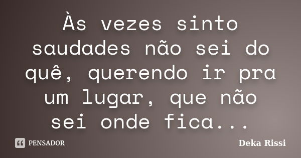 Às vezes sinto saudades não sei do quê, querendo ir pra um lugar, que não sei onde fica...... Frase de Deka Rissi.