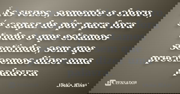 Às vezes, somente o choro, é capaz de pôr para fora tudo o que estamos sentindo, sem que precisemos dizer uma palavra.... Frase de Deka Rissi.