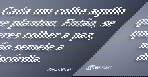 Cada um colhe aquilo que plantou. Então, se queres colher a paz, não semeie a discórdia.... Frase de Deka Rissi.