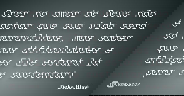 Crer no amor de Deus não é achar que sua vida será só maravilhas, mas saber que nas dificuldades e aflições Ele estará lá para te sustentar!... Frase de Deka Rissi.