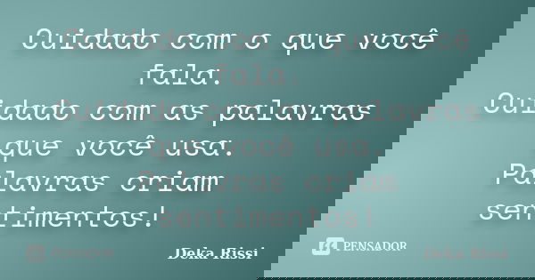 Cuidado com o que você fala. Cuidado com as palavras que você usa. Palavras criam sentimentos!... Frase de Deka Rissi.