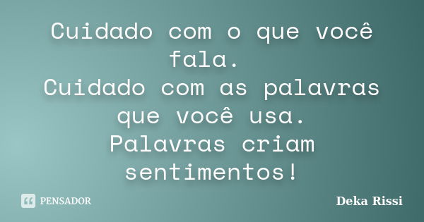 Cuidado com o que você fala. Cuidado com as palavras que você usa. Palavras criam sentimentos!... Frase de Deka Rissi.