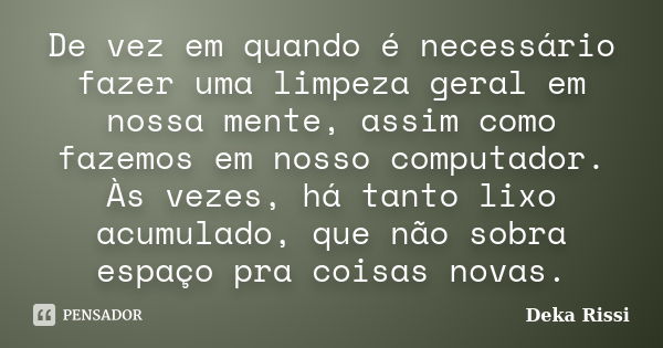 De vez em quando é necessário fazer uma limpeza geral em nossa mente, assim como fazemos em nosso computador. Às vezes, há tanto lixo acumulado, que não sobra e... Frase de Deka Rissi.