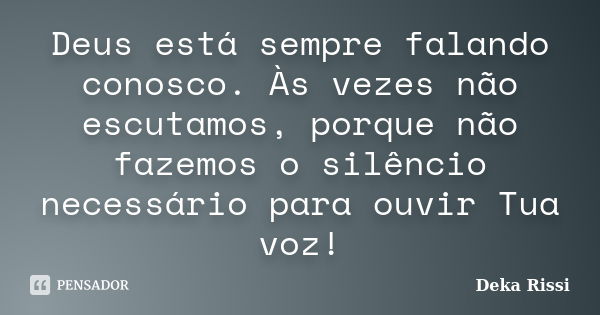 Deus está sempre falando conosco. Às vezes não escutamos, porque não fazemos o silêncio necessário para ouvir Tua voz!... Frase de Deka Rissi.