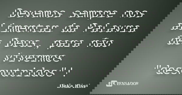 Devemos sempre nos alimentar da Palavra de Deus, para não vivermos "desnutridos"!... Frase de Deka Rissi.