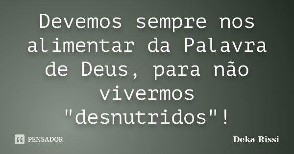 Devemos sempre nos alimentar da Palavra de Deus, para não vivermos "desnutridos"!... Frase de Deka Rissi.