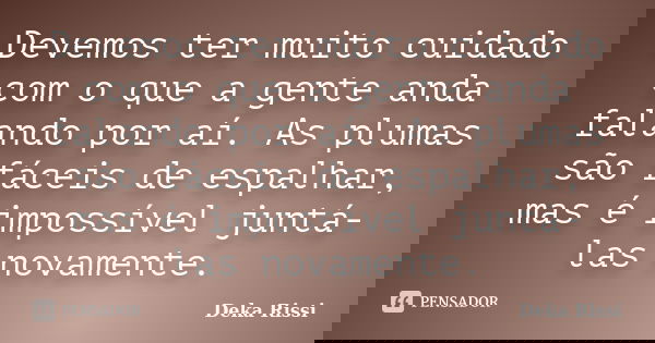 Devemos ter muito cuidado com o que a gente anda falando por aí. As plumas são fáceis de espalhar, mas é impossível juntá-las novamente.... Frase de Deka Rissi.