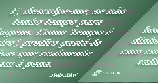 E, desculpe-me, se não tenho tempo para bobagens. Como 'tempo é dinheiro', prefiro gastá-lo com coisas que realmente valham à pena.... Frase de Deka Rissi.