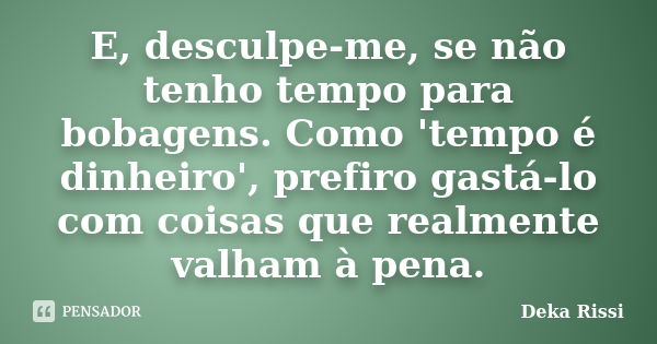 E, desculpe-me, se não tenho tempo para bobagens. Como 'tempo é dinheiro', prefiro gastá-lo com coisas que realmente valham à pena.... Frase de Deka Rissi.