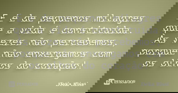 E é de pequenos milagres que a vida é constituída. Às vezes não percebemos, porque não enxergamos com os olhos do coração!... Frase de Deka Rissi.