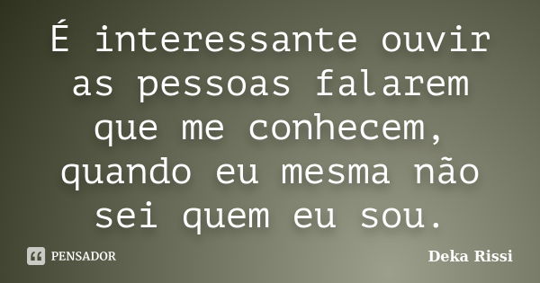 É interessante ouvir as pessoas falarem que me conhecem, quando eu mesma não sei quem eu sou.... Frase de Deka Rissi.