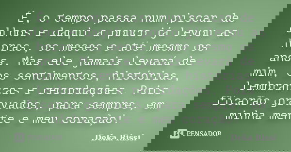 É, o tempo passa num piscar de olhos e daqui a pouco já levou as horas, os meses e até mesmo os anos. Mas ele jamais levará de mim, os sentimentos, histórias, l... Frase de Deka Rissi.