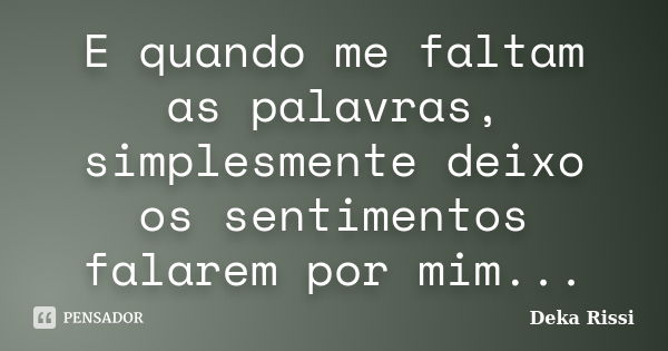 E quando me faltam as palavras, simplesmente deixo os sentimentos falarem por mim...... Frase de Deka Rissi.