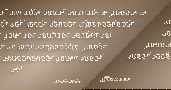 E um dia você acorda e passa a não dá mais tanta importância ao que os outros acham ou pensam a seu respeito, pois você sabe exatamente quem você é!... Frase de Deka Rissi.