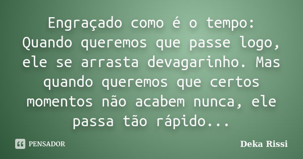 Engraçado como é o tempo: Quando queremos que passe logo, ele se arrasta devagarinho. Mas quando queremos que certos momentos não acabem nunca, ele passa tão rá... Frase de Deka Rissi.