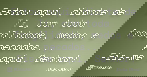 Estou aqui, diante de Ti, com toda fragilidade, medos e pecados... -Eis-me aqui, Senhor!... Frase de Deka Rissi.