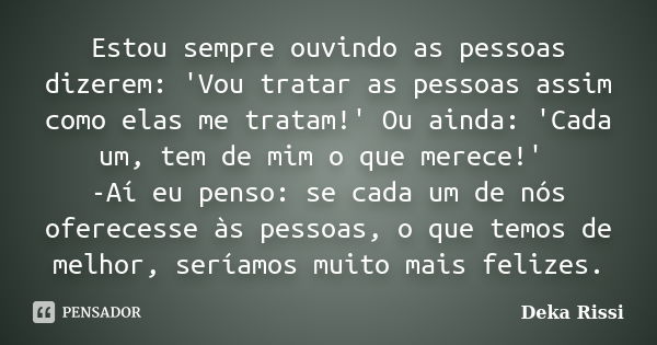 Estou sempre ouvindo as pessoas dizerem: 'Vou tratar as pessoas assim como elas me tratam!' Ou ainda: 'Cada um, tem de mim o que merece!' -Aí eu penso: se cada ... Frase de Deka Rissi.