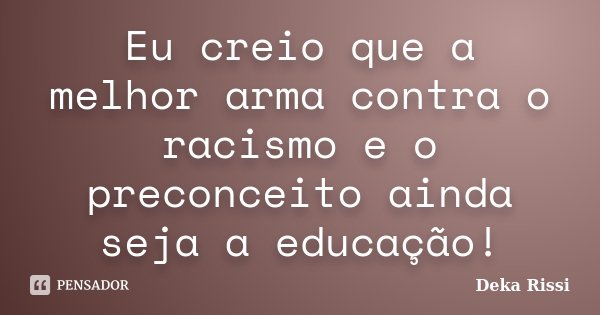 Eu creio que a melhor arma contra o racismo e o preconceito ainda seja a educação!... Frase de Deka Rissi.