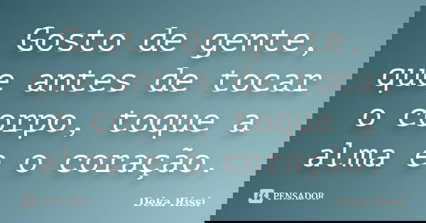 Gosto de gente, que antes de tocar o corpo, toque a alma e o coração.... Frase de Deka Rissi.