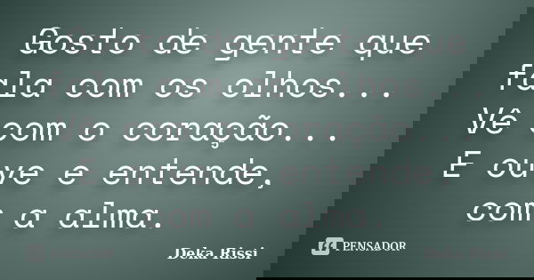 Gosto de gente que fala com os olhos... Vê com o coração... E ouve e entende, com a alma.... Frase de Deka Rissi.