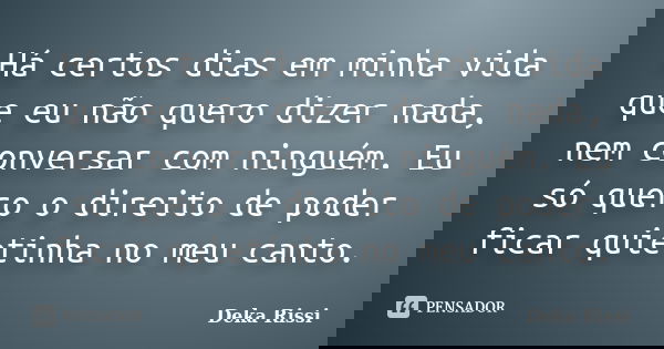 Há certos dias em minha vida que eu não quero dizer nada, nem conversar com ninguém. Eu só quero o direito de poder ficar quietinha no meu canto.... Frase de Deka Rissi.