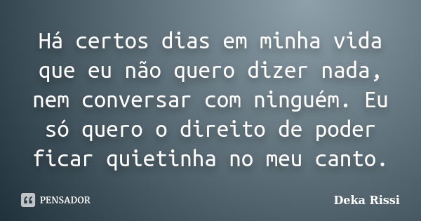 Há certos dias em minha vida que eu não quero dizer nada, nem conversar com ninguém. Eu só quero o direito de poder ficar quietinha no meu canto.... Frase de Deka Rissi.