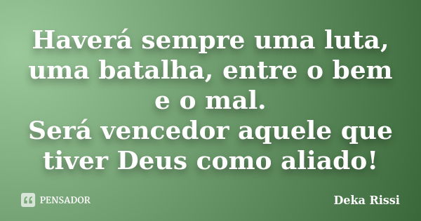 Haverá sempre uma luta, uma batalha, entre o bem e o mal. Será vencedor aquele que tiver Deus como aliado!... Frase de Deka Rissi.