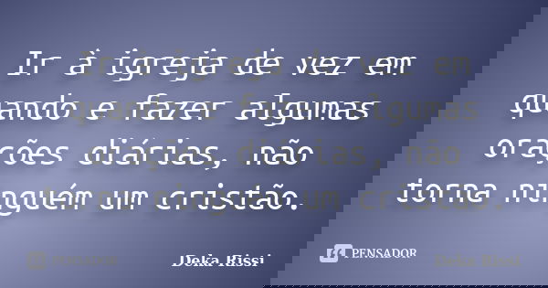 Ir à igreja de vez em quando e fazer algumas orações diárias, não torna ninguém um cristão.... Frase de Deka Rissi.