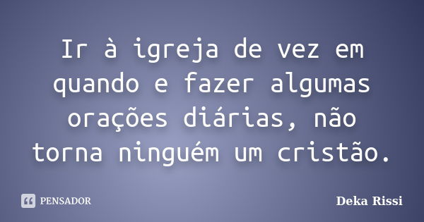 Ir à igreja de vez em quando e fazer algumas orações diárias, não torna ninguém um cristão.... Frase de Deka Rissi.