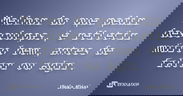 Melhor do que pedir desculpas, é refletir muito bem, antes de falar ou agir.... Frase de Deka Rissi.