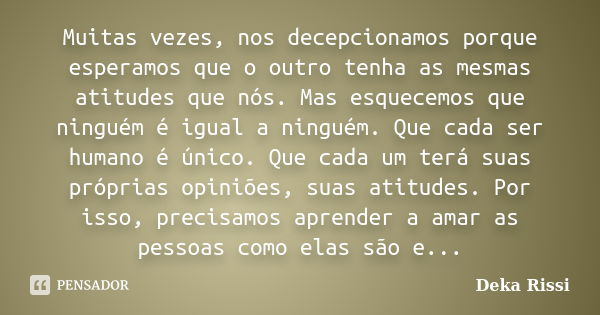 Muitas vezes, nos decepcionamos porque esperamos que o outro tenha as mesmas atitudes que nós. Mas esquecemos que ninguém é igual a ninguém. Que cada ser humano... Frase de Deka Rissi.