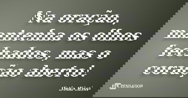 Na oração, mantenha os olhos fechados, mas o coração aberto!... Frase de Deka Rissi.