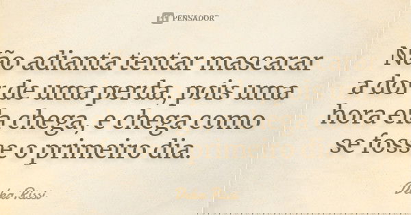 Não adianta tentar mascarar a dor de uma perda, pois uma hora ela chega, e chega como se fosse o primeiro dia.... Frase de Deka Rissi.