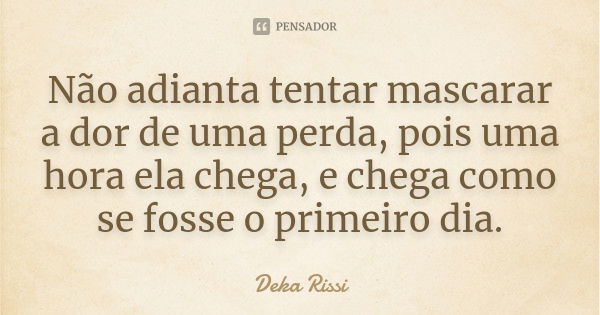 Não adianta tentar mascarar a dor de uma perda, pois uma hora ela chega, e chega como se fosse o primeiro dia.... Frase de Deka Rissi.