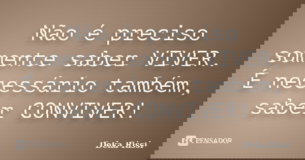 Não é preciso somente saber VIVER. É necessário também, saber CONVIVER!... Frase de Deka Rissi.