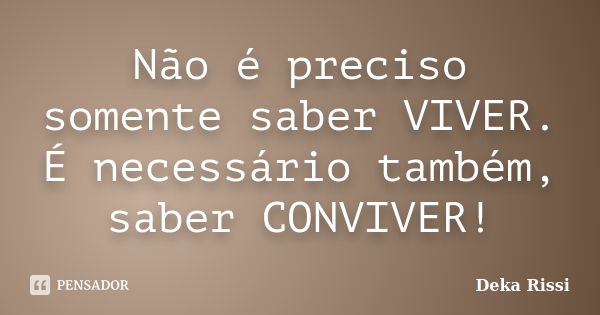 Não é preciso somente saber VIVER. É necessário também, saber CONVIVER!... Frase de Deka Rissi.