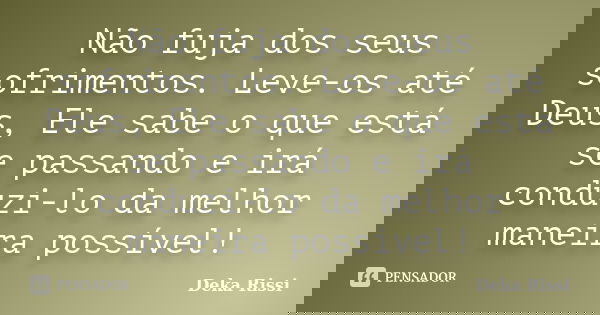 Não fuja dos seus sofrimentos. Leve-os até Deus, Ele sabe o que está se passando e irá conduzi-lo da melhor maneira possível!... Frase de Deka Rissi.