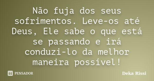 Não fuja dos seus sofrimentos. Leve-os até Deus, Ele sabe o que está se passando e irá conduzi-lo da melhor maneira possível!... Frase de Deka Rissi.