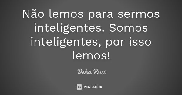 Não lemos para sermos inteligentes. Somos inteligentes, por isso lemos!... Frase de Deka Rissi.