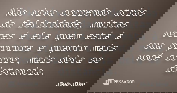 Não viva correndo atrás da felicidade, muitas vezes é ela quem está à sua procura e quanto mais você corre, mais dela se distancia.... Frase de Deka Rissi.