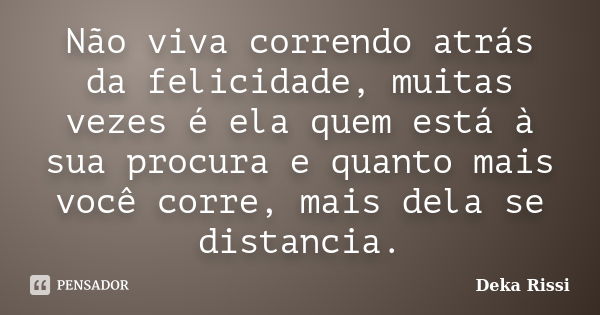 Não viva correndo atrás da felicidade, muitas vezes é ela quem está à sua procura e quanto mais você corre, mais dela se distancia.... Frase de Deka Rissi.