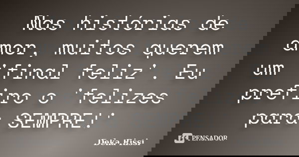 Nas histórias de amor, muitos querem um 'final feliz'. Eu prefiro o 'felizes para SEMPRE!'... Frase de Deka Rissi.