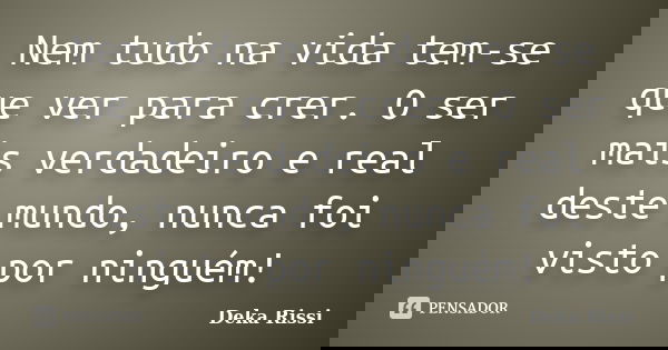 Nem tudo na vida tem-se que ver para crer. O ser mais verdadeiro e real deste mundo, nunca foi visto por ninguém!... Frase de Deka Rissi.