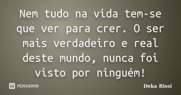 Nem tudo na vida tem-se que ver para crer. O ser mais verdadeiro e real deste mundo, nunca foi visto por ninguém!... Frase de Deka Rissi.